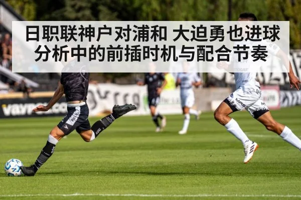 日职联神户对浦和 大迫勇也进球分析中的前插时机与配合节奏
